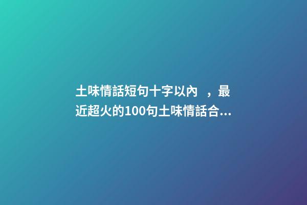 土味情話短句十字以內，最近超火的100句土味情話合集